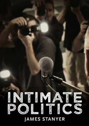 Intimate Politics: Publicity, Privacy and the Personal Lives of Politicians in Media Saturated Democracies by James Stanyer 9780745644776