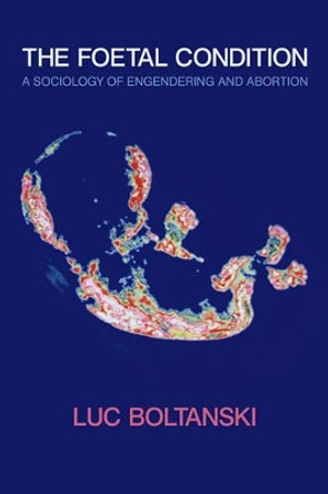 The Foetal Condition: A Sociology of Engendering and Abortion by Luc Boltanski 9780745647302