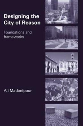 Designing the City of Reason: Foundations and Frameworks by Ali Madanipour