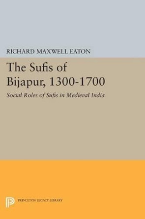 The Sufis of Bijapur, 1300-1700: Social Roles of Sufis in Medieval India by Richard Maxwell Eaton 9780691616483