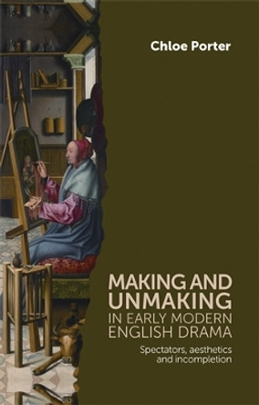 Making and Unmaking in Early Modern English Drama: Spectators, Aesthetics and Incompletion by Chloe Porter 9780719084973