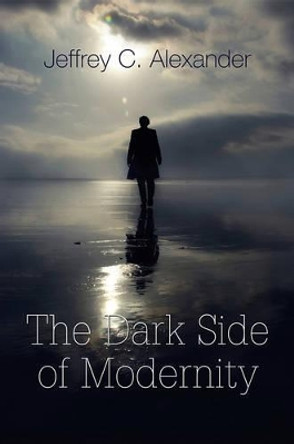 The Dark Side of Modernity by Jeffrey C. Alexander 9780745648217