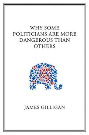 Why Some Politicians Are More Dangerous Than Others by James Gilligan 9780745649825