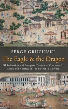 The Eagle and the Dragon: Globalization and European Dreams of Conquest in China and America in the Sixteenth Century by Serge Gruzinski 9780745667119