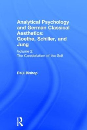 Analytical Psychology and German Classical Aesthetics: Goethe, Schiller, and Jung Volume 2: The Constellation of the Self by Paul Bishop