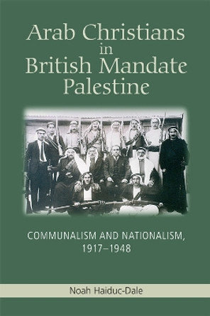 Arab Christians in British Mandate Palestine: Communalism and Nationalism, 1917-1948 by Noah Haiduc-Dale 9780748676033