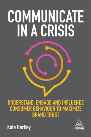 Communicate in a Crisis: Understand, Engage and Influence Consumer Behaviour to Maximize Brand Trust by Kate Hartley 9780749486501