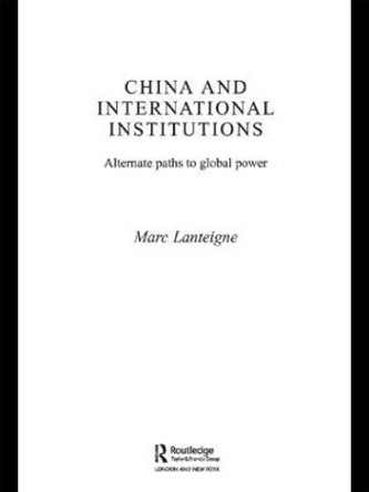 China and International Institutions: Alternate Paths to Global Power by Marc Lanteigne