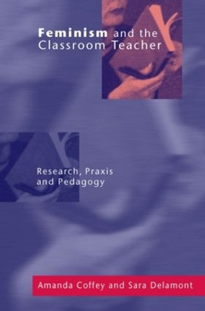 Feminism and the Classroom Teacher: Research, Praxis, Pedagogy Amanda Coffey 9780750707497