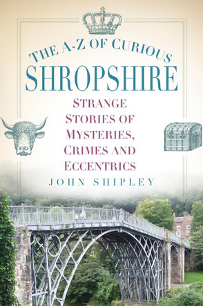 The A-Z of Curious Shropshire: Strange Stories of Mysteries, Crimes and Eccentrics by John Shipley 9780750970341