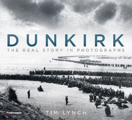 Dunkirk: The Real Story in Photographs by Tim Lynch 9780750982733