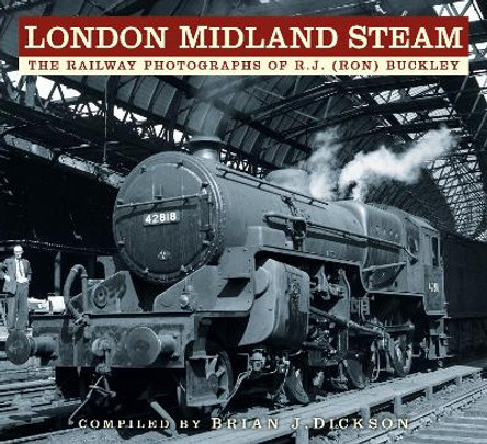 London Midland Steam: The Railway Photographs of R.J. (Ron) Buckley by Brian J. Dickson 9780750987967