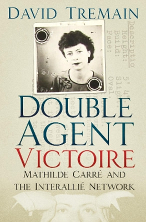 Double Agent Victoire: Mathilde Carre and the Interallie Network by David Tremain 9780750988049