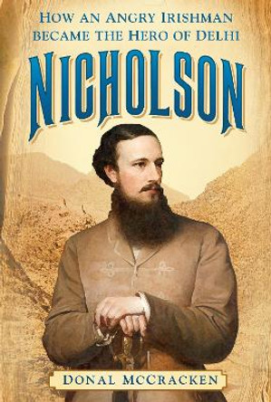 Nicholson: How an Angry Irishman became the Hero of Delhi by Donal McCracken 9780750988100