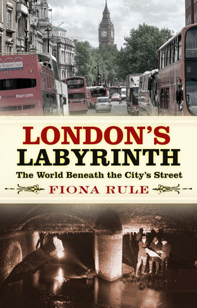 London's Labyrinth: The World Beneath the City's Streets by Fiona Rule 9780750989978