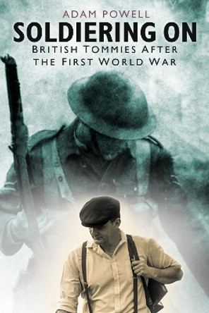 Soldiering On: British Tommies After the First World War by Adam Powell 9780750991476