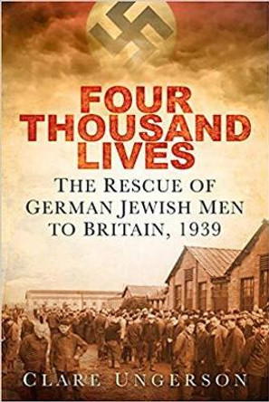 Four Thousand Lives: The Rescue of German Jewish Men to Britain, 1939 by Clare Ungerson 9780750992350