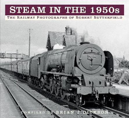 Steam in the 1950s: The Railway Photographs of Robert Butterfield by Brian J. Dickson 9780750993708