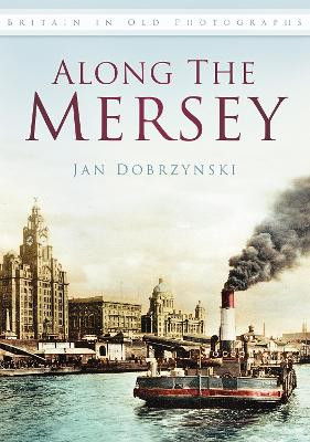 Along the Mersey: Britain in Old Photographs by Jan Dobrzynski 9780752463605