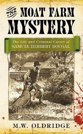 The Moat Farm Mystery: The Life and Criminal Career of Samuel Herbert Dougal by M. W. Oldridge 9780752466293