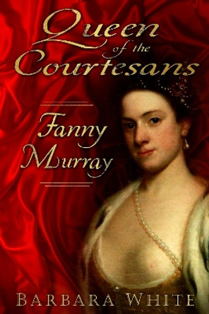 Queen of the Courtesans: Fanny Murray by Barbara White 9780752468693