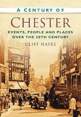 A Century of Chester: Events, People and Places Over the 20th Century by Cliff Hayes 9780752474731