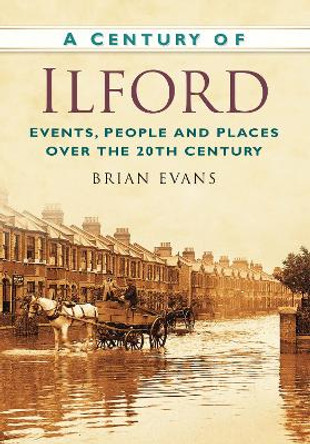 A Century of Ilford: Events, People and Places Over the 20th Century by Brian Evans 9780752479668