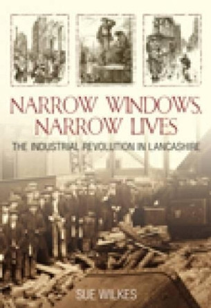 Narrow Windows, Narrow Lives: The Industrial Revolution in Lancashire by Sue Wilkes 9780752442532