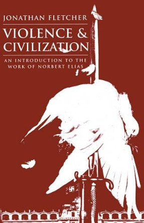Violence and Civilization: An Introduction to the Work of Norbert Elias Jonathan Fletcher (University of Brussels) 9780745618791