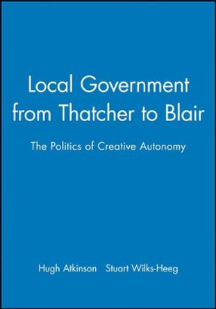 Local Government from Thatcher to Blair: The Politics of Creative Autonomy by Hugh Atkinson 9780745622033
