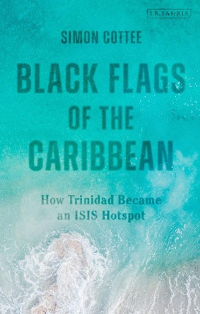 Black Flags of the Caribbean: How Trinidad Became an ISIS Hotspot by Dr Simon Cottee 9780755616923