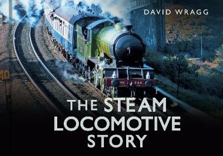 The Steam Locomotive Story by David Wragg 9780752488066