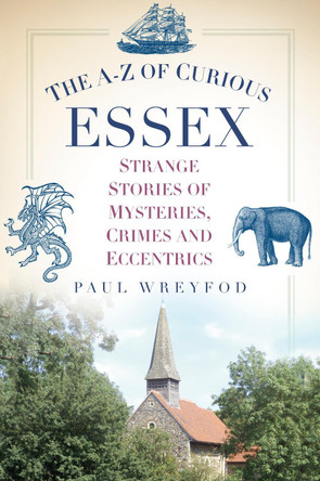 The A-Z of Curious Essex: Strange Stories of Mysteries, Crimes and Eccentrics by Paul Wreyford 9780752489865