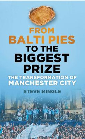 From Balti Pies to the Biggest Prize: The Transformation of Manchester City by Steve Mingle 9780752493206