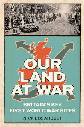 Our Land at War: Britain's Key First World War Sites by Nick Bosanquet 9780752499628