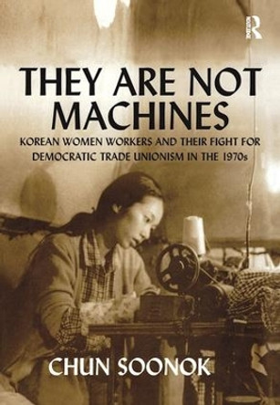 They Are Not Machines: Korean Women Workers and their Fight for Democratic Trade Unionism in the 1970s by Chun Soonok 9780754635451