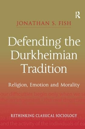 Defending the Durkheimian Tradition: Religion, Emotion and Morality by Jonathan S. Fish 9780754641384