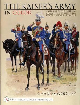 Kaiser's Army In Color: Uniforms of the Imperial German Army as Illustrated by Carl Becker 1890-1910 by Charles Woolley 9780764311734