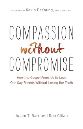 Compassion without Compromise: How the Gospel Frees Us to Love Our Gay Friends Without Losing the Truth by Adam T. Barr 9780764212406