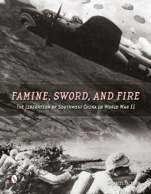 Famine, Sword, and Fire: The Liberation of Southwest China in World War II Daniel Jackson 9780764348389