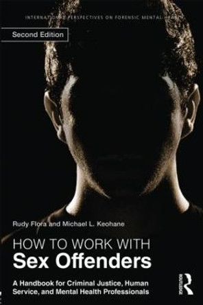 How to Work with Sex Offenders: A Handbook for Criminal Justice, Human Service, and Mental Health Professionals by Rudy Flora