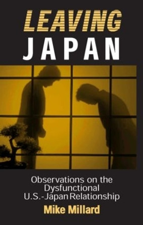 Leaving Japan: Observations on a Dysfunctional U.S.-Japan Relationship: Observations on a Dysfunctional U.S.-Japan Relationship by Mike Millard 9780765606600