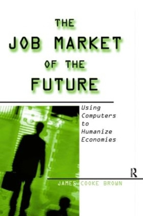 The Job Market of the Future: Using Computers to Humanize Economies: Using Computers to Humanize Economies by James Cooke Brown 9780765607331