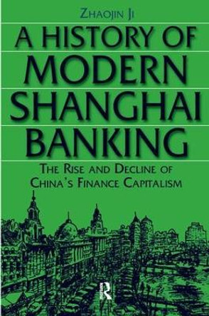 A History of Modern Shanghai Banking: The Rise and Decline of China's Financial Capitalism: The Rise and Decline of China's Financial Capitalism by Ji Zhaojin 9780765610034