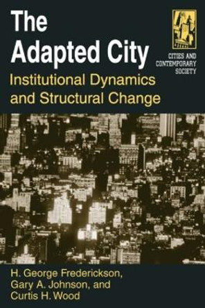 The Adapted City: Institutional Dynamics and Structural Change: Institutional Dynamics and Structural Change by H. George Frederickson 9780765612656