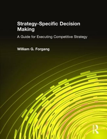 Strategy-specific Decision Making: A Guide for Executing Competitive Strategy: A Guide for Executing Competitive Strategy by William G. Forgang 9780765612885