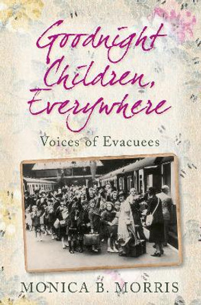 Goodnight Children, Everywhere: Voices of Evacuees by Monica B. Morris 9780752452821