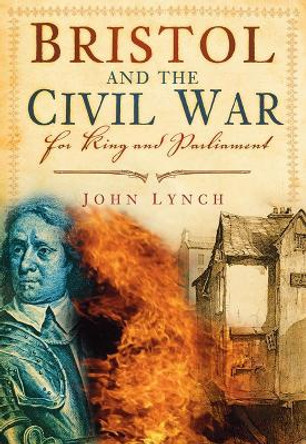 Bristol and the Civil War: For King and Parliament by John Lynch 9780752452142