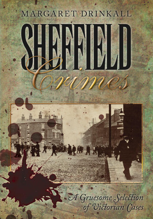 Sheffield Crimes: A Gruesome Selection of Victorian Cases by Margaret Drinkall 9780752458205