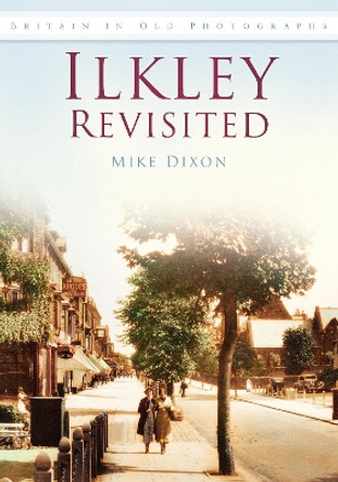 Ilkley Revisited: Britain in Old Photographs by Mike Dixon 9780752448947